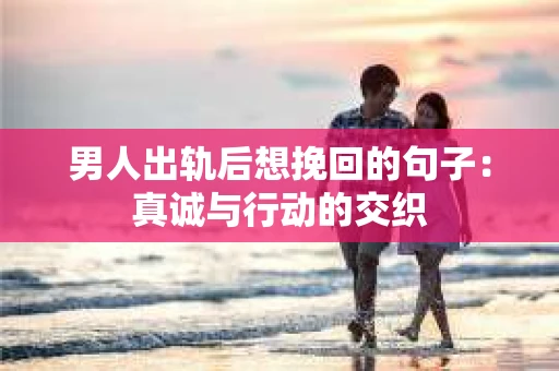 男人出轨后想挽回的句子：真诚与行动的交织