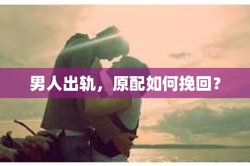 男人出轨，原配如何挽回？