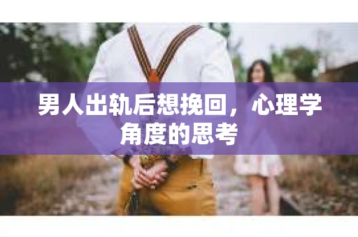 男人出轨后想挽回，心理学角度的思考