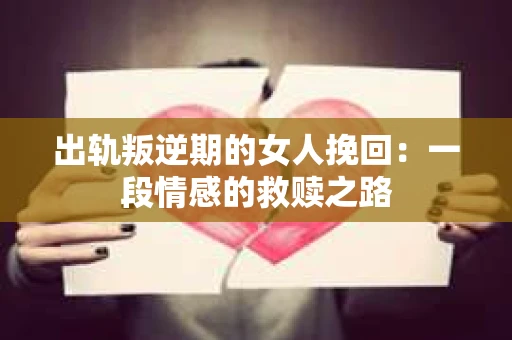 出轨叛逆期的女人挽回：一段情感的救赎之路