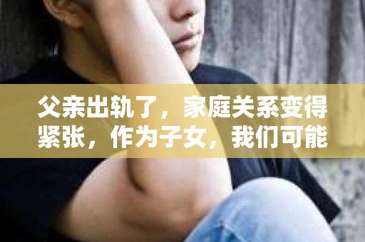 父亲出轨了，家庭关系变得紧张，作为子女，我们可能会感到痛苦和无助。面对这样的情况，如何挽回家庭关系，让父亲回归家庭，成为了一个棘手的问题。以下是我根据一些真实案例和心理学知识，总结的一些方法和建议。