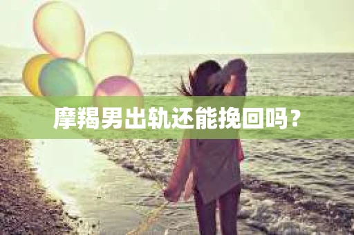 摩羯男出轨还能挽回吗？
