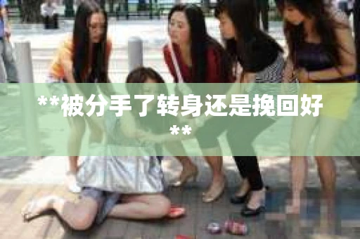 **被分手了转身还是挽回好**
