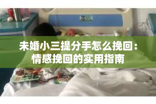未婚小三提分手怎么挽回：情感挽回的实用指南