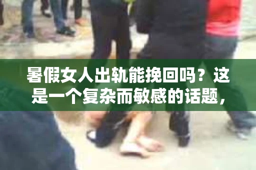 暑假女人出轨能挽回吗？这是一个复杂而敏感的话题，涉及到情感、信任和婚姻的重建。在这个炎热的假期，不少家庭可能会面临这样的困境。那么，当女人在暑假出轨后，婚姻还有可能挽回吗？让我们一起来探讨这个问题。