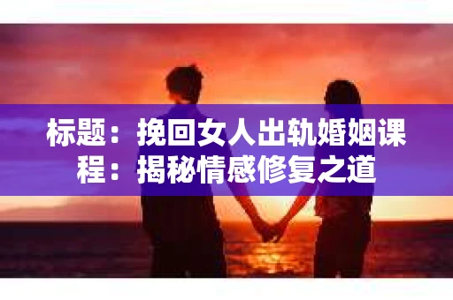 标题：挽回女人出轨婚姻课程：揭秘情感修复之道