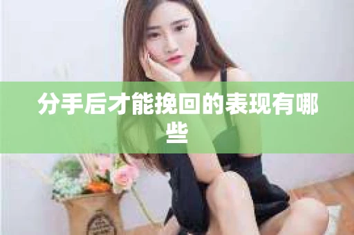 分手后才能挽回的表现有哪些