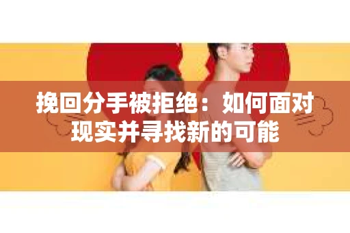 挽回分手被拒绝：如何面对现实并寻找新的可能