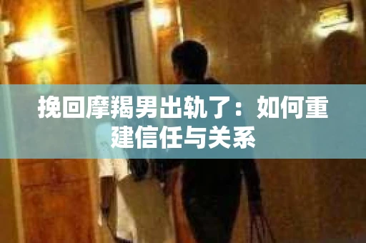 挽回摩羯男出轨了：如何重建信任与关系