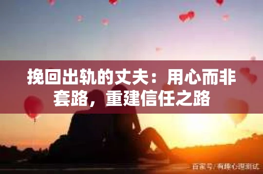 挽回出轨的丈夫：用心而非套路，重建信任之路
