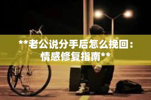 **老公说分手后怎么挽回：情感修复指南**