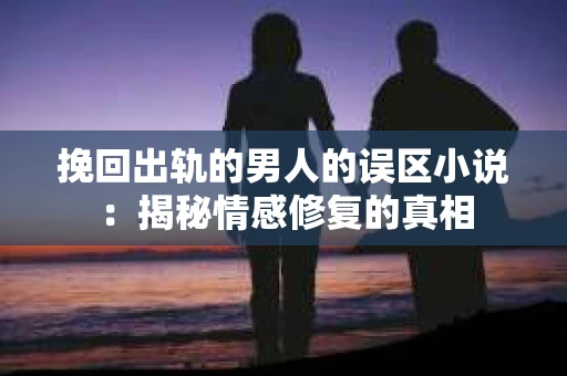 挽回出轨的男人的误区小说：揭秘情感修复的真相