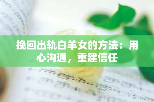 挽回出轨白羊女的方法：用心沟通，重建信任