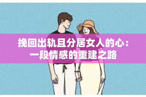 挽回出轨且分居女人的心：一段情感的重建之路