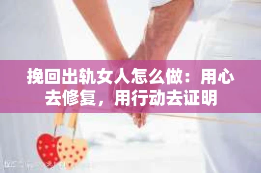 挽回出轨女人怎么做：用心去修复，用行动去证明