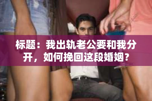 标题：我出轨老公要和我分开，如何挽回这段婚姻？