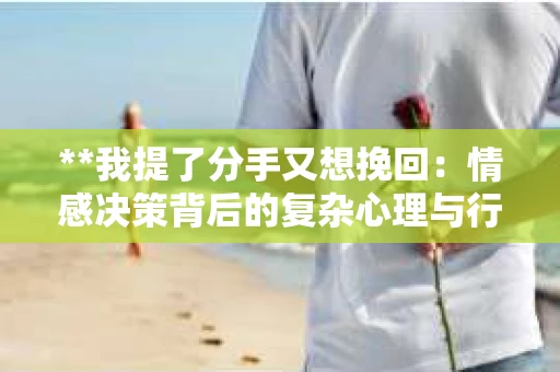 **我提了分手又想挽回：情感决策背后的复杂心理与行动策略**