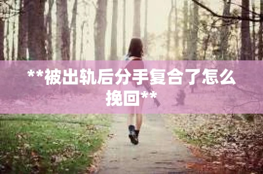 **被出轨后分手复合了怎么挽回** **被出轨后分手复合了怎么挽回**