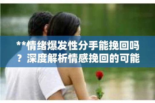 **情绪爆发性分手能挽回吗？深度解析情感挽回的可能性**