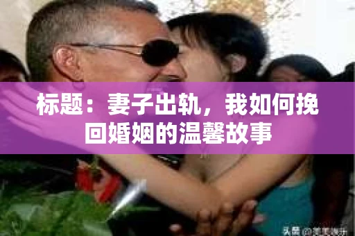 标题：妻子出轨，我如何挽回婚姻的温馨故事