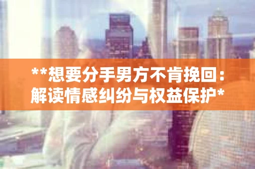 **想要分手男方不肯挽回：解读情感纠纷与权益保护**
