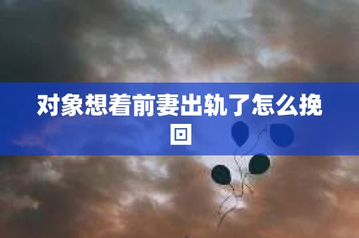 对象想着前妻出轨了怎么挽回