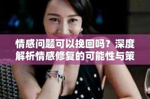 情感问题可以挽回吗？深度解析情感修复的可能性与策略