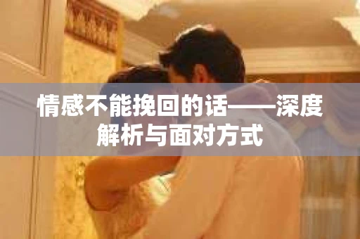 情感不能挽回的话——深度解析与面对方式