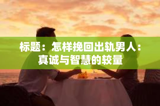 标题：怎样挽回出轨男人：真诚与智慧的较量