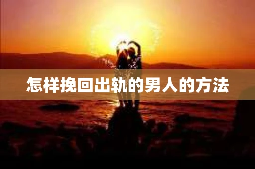 怎样挽回出轨的男人的方法