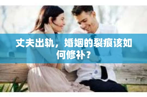 丈夫出轨，婚姻的裂痕该如何修补？