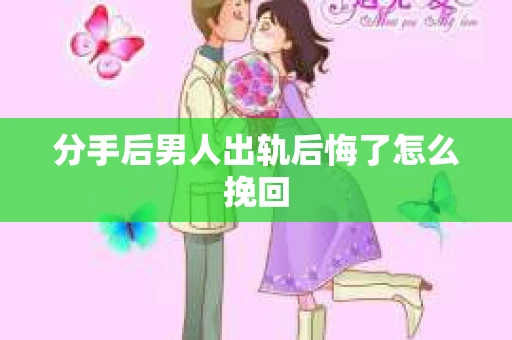 分手后男人出轨后悔了怎么挽回 分手后男人出轨后悔了怎么挽回
