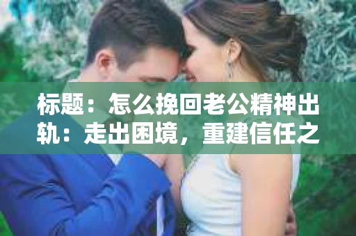 标题：怎么挽回老公精神出轨：走出困境，重建信任之路