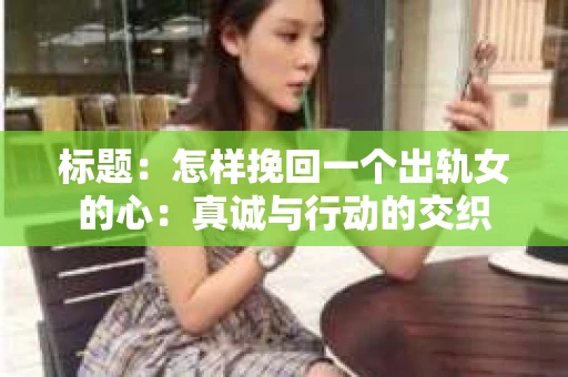 标题：怎样挽回一个出轨女的心：真诚与行动的交织
