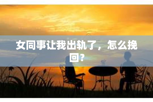 女同事让我出轨了，怎么挽回？