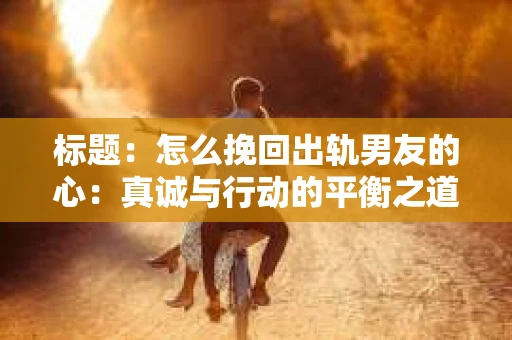 标题：怎么挽回出轨男友的心：真诚与行动的平衡之道