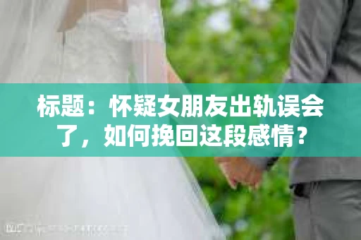 标题：怀疑女朋友出轨误会了，如何挽回这段感情？