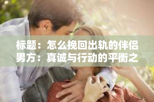 标题：怎么挽回出轨的伴侣男方：真诚与行动的平衡之道