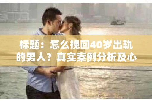 标题：怎么挽回40岁出轨的男人？真实案例分析及心理洞察