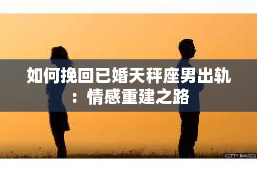 如何挽回已婚天秤座男出轨：情感重建之路