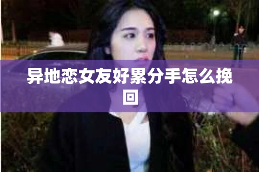 异地恋女友好累分手怎么挽回
