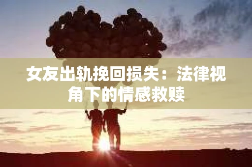 女友出轨挽回损失：法律视角下的情感救赎