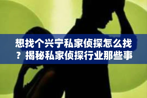 想找个兴宁私家侦探怎么找？揭秘私家侦探行业那些事儿