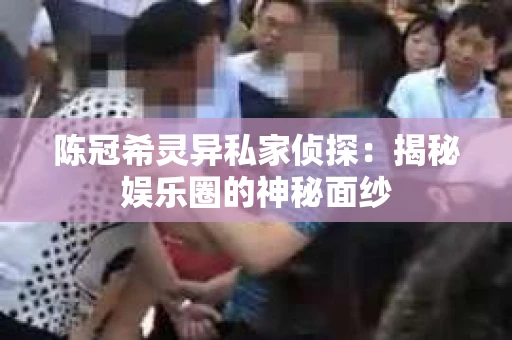 陈冠希灵异私家侦探：揭秘娱乐圈的神秘面纱