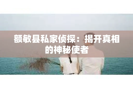 额敏县私家侦探：揭开真相的神秘使者