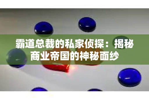 霸道总裁的私家侦探：揭秘商业帝国的神秘面纱