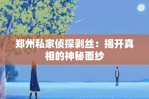 郑州私家侦探剥丝：揭开真相的神秘面纱