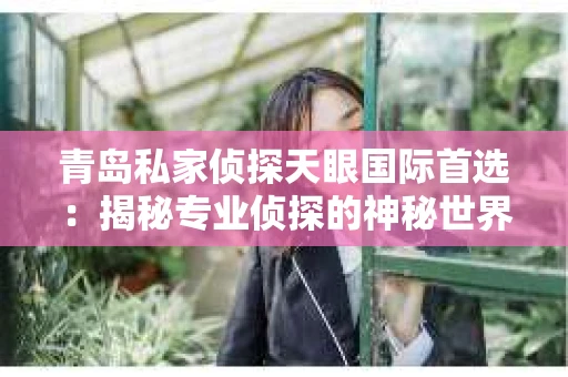 青岛私家侦探天眼国际首选：揭秘专业侦探的神秘世界