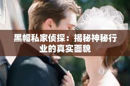 黑帽私家侦探：揭秘神秘行业的真实面貌