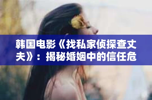韩国电影《找私家侦探查丈夫》：揭秘婚姻中的信任危机